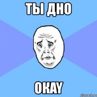 ты дно окay