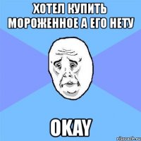 хотел купить мороженное а его нету okay