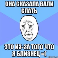 она сказала вали спать это из-за того что я близнец =(