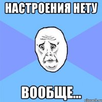 настроения нету вообще...