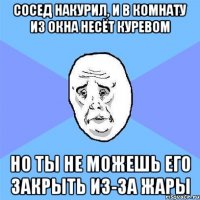 сосед накурил, и в комнату из окна несёт куревом но ты не можешь его закрыть из-за жары