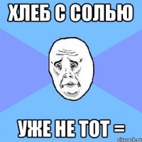 хлеб с солью уже не тот =