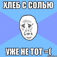 хлеб с солью уже не тот =(