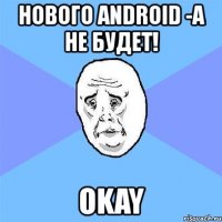 нового android -а не будет! okay