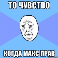 то чувство когда макс прав