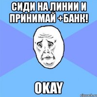 сиди на линии и принимай +банк! okay