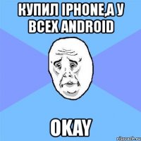 купил iphone,а у всех android okay