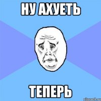 ну ахуеть теперь