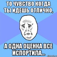 то чувство когда ты идешь отлично, а одна оценка все испортила...