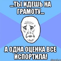 ...ты идешь на грамоту... а одна оценка все испортила!