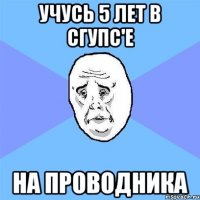 учусь 5 лет в сгупс'е на проводника