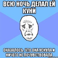 всю ночь делал ей куни оказалось, что она уснула и ничего не почувствовала