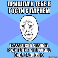 пришла к тебе в гости с парнем трахаются в спальне родителей, ты плачешь сидя за дверью