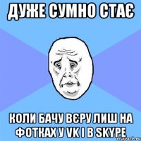 дуже сумно стає коли бачу вєру лиш на фотках у vk і в skype