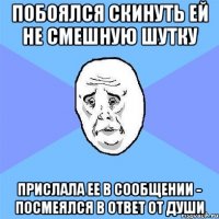 побоялся скинуть ей не смешную шутку прислала ее в сообщении - посмеялся в ответ от души