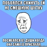 побоялся скинуть ей не смешную шутку посмеялся от души когда она сама ее прислала