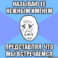 называю ее нежным именем представляя, что мы встречаемся