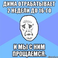 дима отрабатывает 2 недели до 16-го и мы с ним прощаемся.