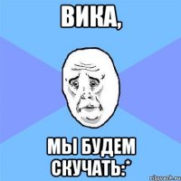 вика, мы будем скучать:*