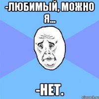 -любимый, можно я... -нет.