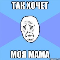 так хочет моя мама