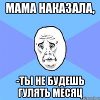 мама наказала, -ты не будешь гулять месяц