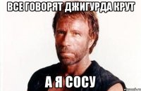 все говорят джигурда крут а я сосу