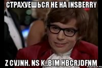 страхуешься не на insberry z cvjnh. ns k.,bim hbcrjdfnm