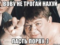 вову не трогай нахуй пасть порву ;)