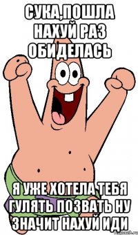 сука,пошла нахуй раз обиделась я уже хотела тебя гулять позвать ну значит нахуй иди