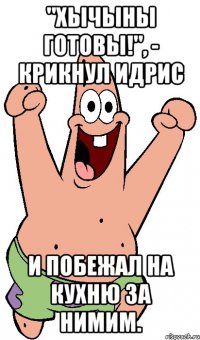 "хычыны готовы!", - крикнул идрис и побежал на кухню за нимим.