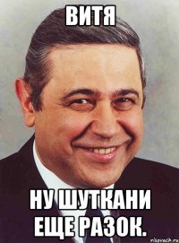 витя ну шуткани еще разок.