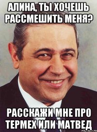 алина, ты хочешь рассмешить меня? расскажи мне про термех или матвед