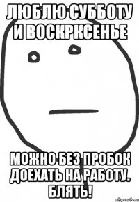 люблю субботу и воскрксенье можно без пробок доехать на работу. блять!