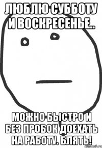 люблю субботу и воскресенье.. можно быстро и без пробок доехать на работу. блять!