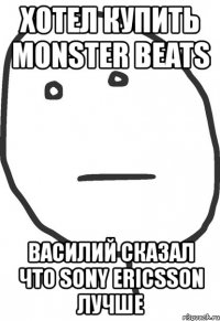 хотел купить monster beats василий сказал что sony ericsson лучше