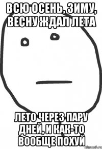 всю осень, зиму, весну ждал лета лето через пару дней, и как-то вообще похуй