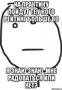 на практику пойдут те,у кого рейтинг больше 80 я знаю знаю ,мне радоваться или нет?