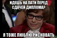 идешь на пати перед сдачей диплома? я тоже люблю рисковать