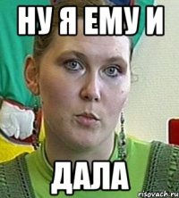 ну я ему и дала