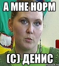 а мне норм (с) денис