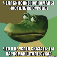 челябинские наркоманы настолько суровы что я не успел сказать: ты наркоман штоле, сука?