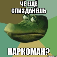 чё ещё спизданёшь наркоман?