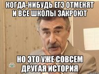 когда-нибудь егэ отменят и все школы закроют но это уже совсем другая история