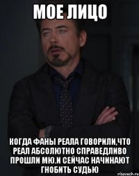 мое лицо когда фаны реала говорили,что реал абсолютно справедливо прошли мю.и сейчас начинают гнобить судью