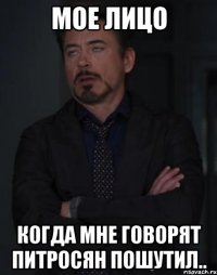 мое лицо когда мне говорят питросян пошутил..