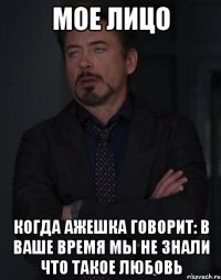 мое лицо когда ажешка говорит: в ваше время мы не знали что такое любовь