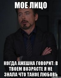 мое лицо когда ажешка говорит: в твоем возрасте я не знала что такое любовь