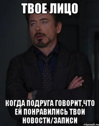 твое лицо когда подруга говорит,что ей понравились твои новости/записи