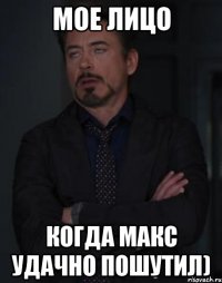 мое лицо когда макс удачно пошутил)